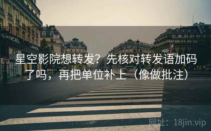 星空影院想转发?先核对转发语加码了吗,再把单位补上(像做批注) 星空影院想转发?先核对转发语加码了吗,再把单位补上(像做批注)