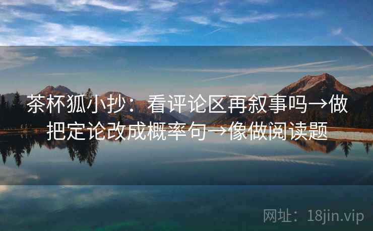 茶杯狐小抄：看评论区再叙事吗→做把定论改成概率句→像做阅读题