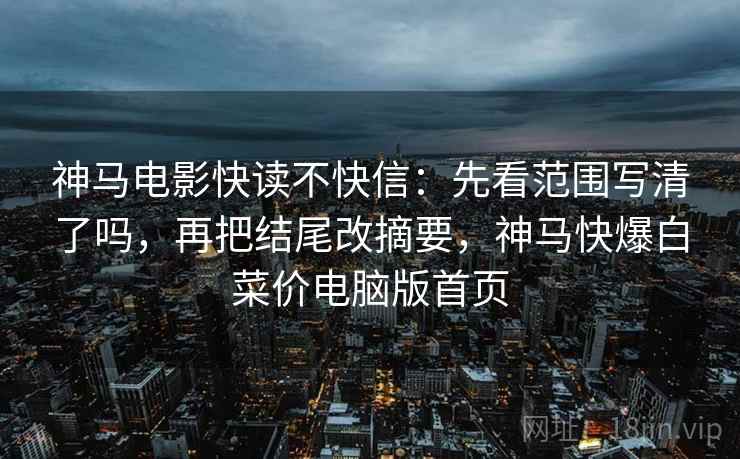 神马电影快读不快信:先看范围写清了吗,再把结尾改摘要,神马快爆白菜价电脑版首页 神马电影快读不快信:先看范围写清了吗,再把结尾改摘要,神马快爆白菜价电脑版首页