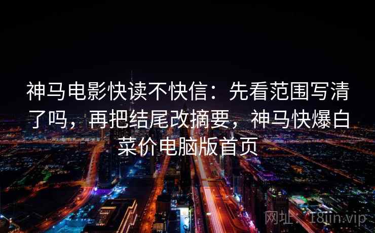 神马电影快读不快信:先看范围写清了吗,再把结尾改摘要,神马快爆白菜价电脑版首页 神马电影快读不快信:先看范围写清了吗,再把结尾改摘要,神马快爆白菜价电脑版首页