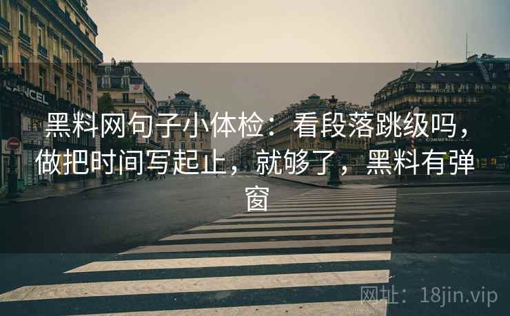 黑料网句子小体检:看段落跳级吗,做把时间写起止,就够了,黑料有弹窗 黑料网句子小体检:看段落跳级吗,做把时间写起止,就够了,黑料有弹窗