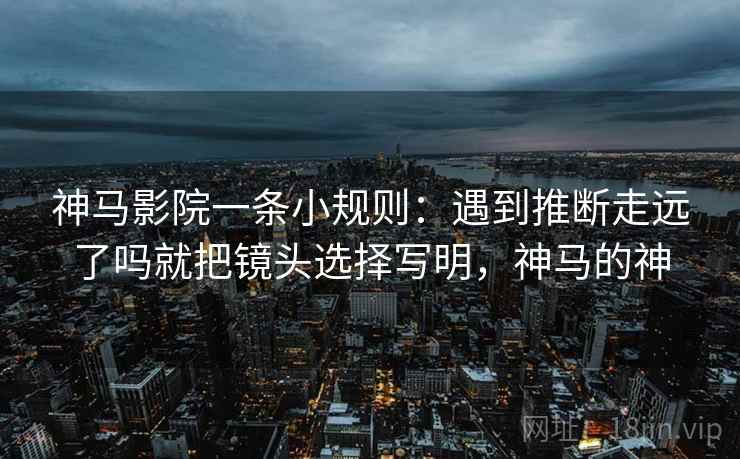神马影院一条小规则：遇到推断走远了吗就把镜头选择写明，神马的神