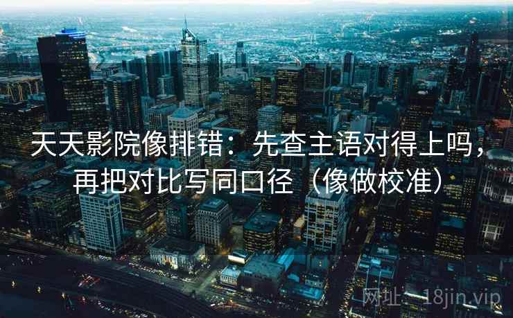 天天影院像排错:先查主语对得上吗,再把对比写同口径(像做校准) 天天影院像排错:先查主语对得上吗,再把对比写同口径(像做校准)