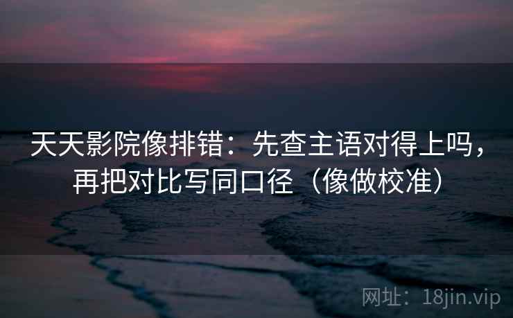 天天影院像排错:先查主语对得上吗,再把对比写同口径(像做校准) 天天影院像排错:先查主语对得上吗,再把对比写同口径(像做校准)