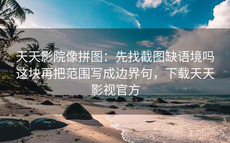 天天影院像拼图:先找截图缺语境吗这块再把范围写成边界句,下载天天影视官方 天天影院像拼图:先找截图缺语境吗这块再把范围写成边界句,下载天天影视官方