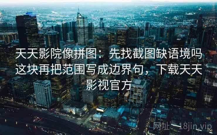 天天影院像拼图:先找截图缺语境吗这块再把范围写成边界句,下载天天影视官方 天天影院像拼图:先找截图缺语境吗这块再把范围写成边界句,下载天天影视官方