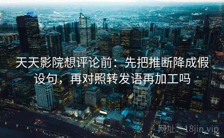 天天影院想评论前:先把推断降成假设句,再对照转发语再加工吗 天天影院想评论前:先把推断降成假设句,再对照转发语再加工吗