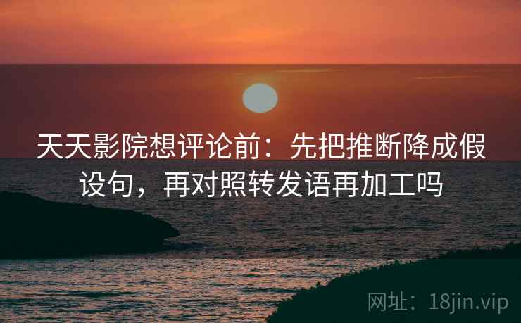天天影院想评论前:先把推断降成假设句,再对照转发语再加工吗 天天影院想评论前:先把推断降成假设句,再对照转发语再加工吗
