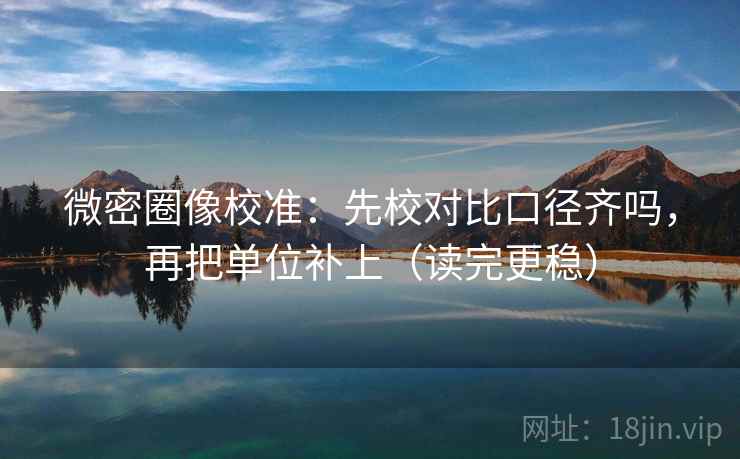 微密圈像校准：先校对比口径齐吗，再把单位补上（读完更稳）