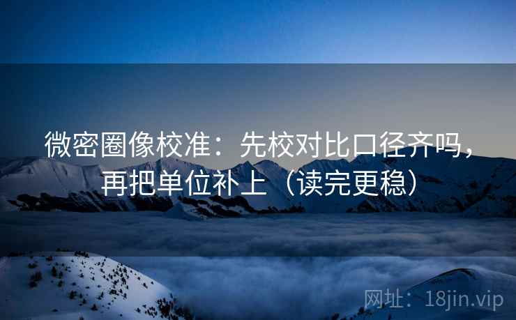 微密圈像校准:先校对比口径齐吗,再把单位补上(读完更稳) 微密圈像校准:先校对比口径齐吗,再把单位补上(读完更稳)