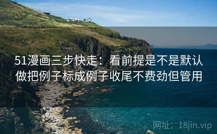51漫画三步快走:看前提是不是默认做把例子标成例子收尾不费劲但管用 51漫画三步快走:看前提是不是默认做把例子标成例子收尾不费劲但管用