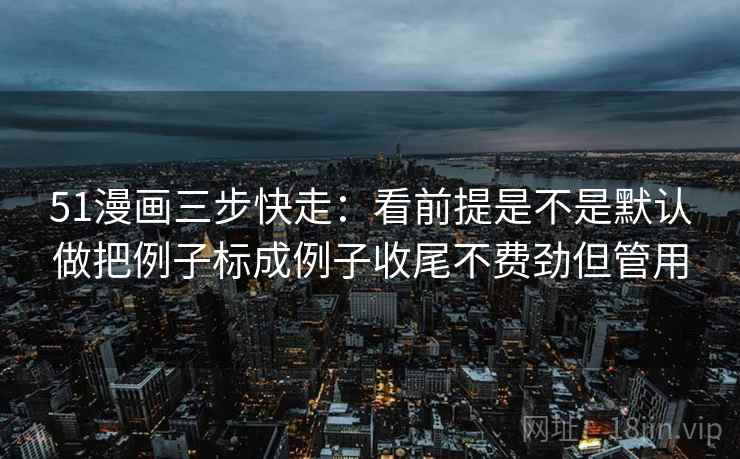 51漫画三步快走:看前提是不是默认做把例子标成例子收尾不费劲但管用 51漫画三步快走:看前提是不是默认做把例子标成例子收尾不费劲但管用