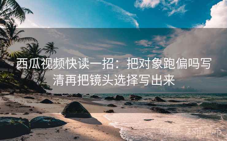西瓜视频快读一招:把对象跑偏吗写清再把镜头选择写出来 西瓜视频快读一招:把对象跑偏吗写清再把镜头选择写出来