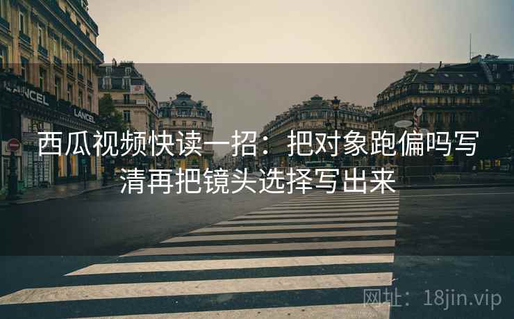 西瓜视频快读一招:把对象跑偏吗写清再把镜头选择写出来 西瓜视频快读一招:把对象跑偏吗写清再把镜头选择写出来