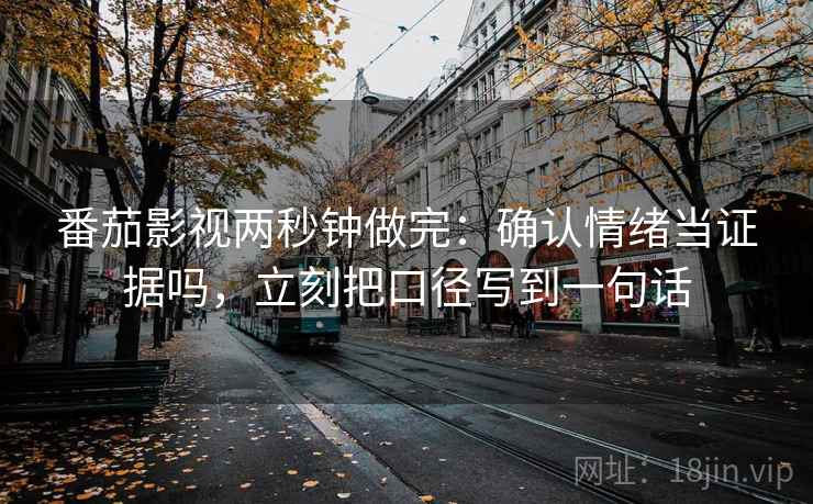 番茄影视两秒钟做完:确认情绪当证据吗,立刻把口径写到一句话 番茄影视两秒钟做完:确认情绪当证据吗,立刻把口径写到一句话