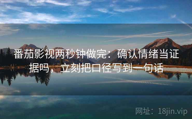 番茄影视两秒钟做完:确认情绪当证据吗,立刻把口径写到一句话 番茄影视两秒钟做完:确认情绪当证据吗,立刻把口径写到一句话