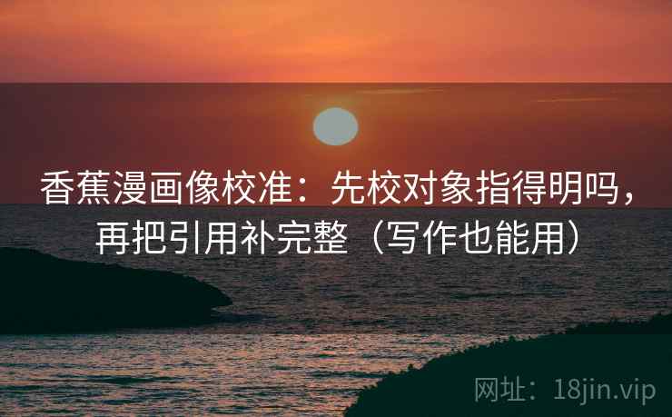 香蕉漫画像校准:先校对象指得明吗,再把引用补完整(写作也能用) 香蕉漫画像校准:先校对象指得明吗,再把引用补完整(写作也能用)
