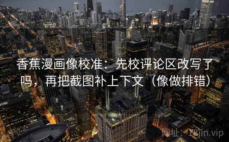 香蕉漫画像校准：先校评论区改写了吗，再把截图补上下文（像做排错）
