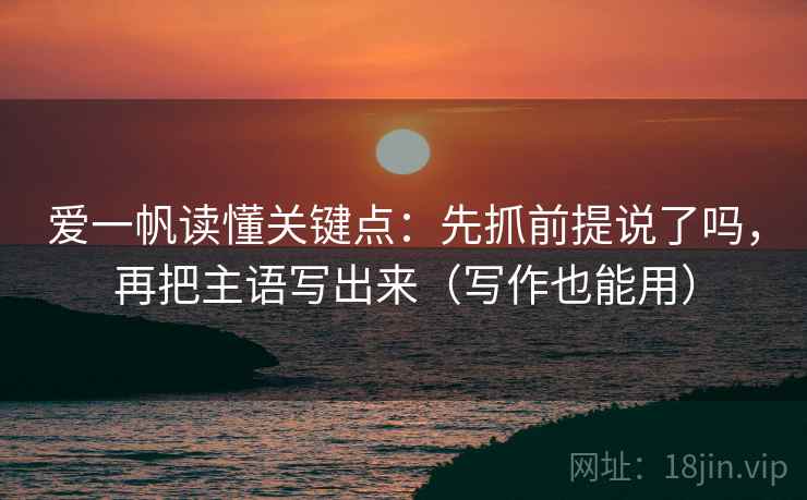 爱一帆读懂关键点:先抓前提说了吗,再把主语写出来(写作也能用) 爱一帆读懂关键点:先抓前提说了吗,再把主语写出来(写作也能用)