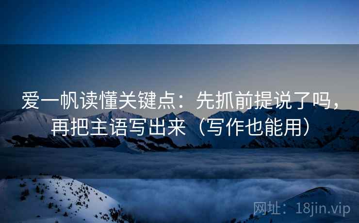 爱一帆读懂关键点:先抓前提说了吗,再把主语写出来(写作也能用) 爱一帆读懂关键点:先抓前提说了吗,再把主语写出来(写作也能用)