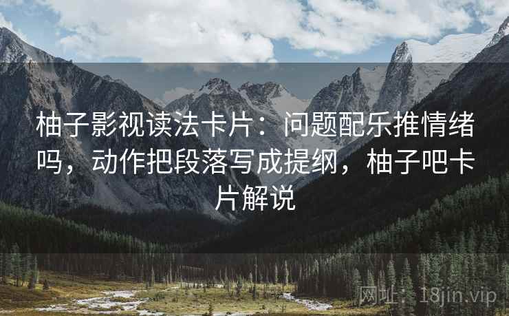 柚子影视读法卡片：问题配乐推情绪吗，动作把段落写成提纲，柚子吧卡片解说