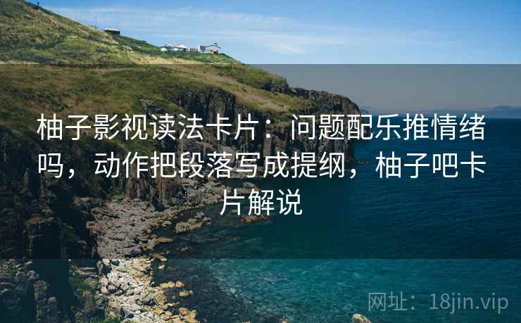 柚子影视读法卡片:问题配乐推情绪吗,动作把段落写成提纲,柚子吧卡片解说 柚子影视读法卡片:问题配乐推情绪吗,动作把段落写成提纲,柚子吧卡片解说