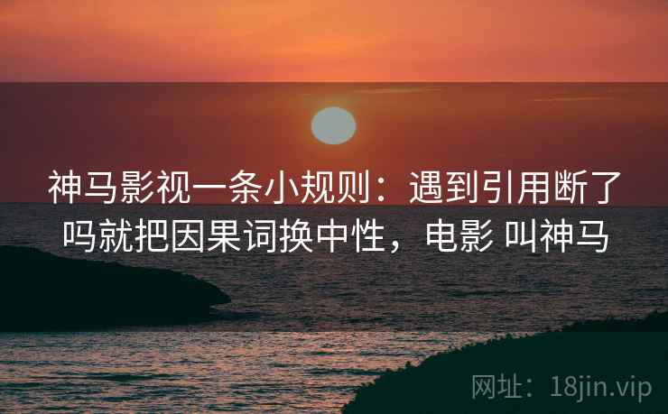 神马影视一条小规则:遇到引用断了吗就把因果词换中性,电影 叫神马 神马影视一条小规则:遇到引用断了吗就把因果词换中性,电影 叫神马