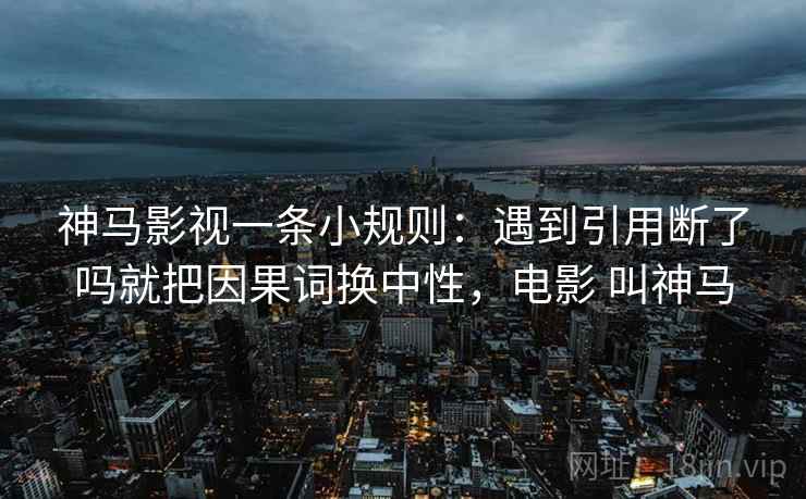 神马影视一条小规则:遇到引用断了吗就把因果词换中性,电影 叫神马 神马影视一条小规则:遇到引用断了吗就把因果词换中性,电影 叫神马