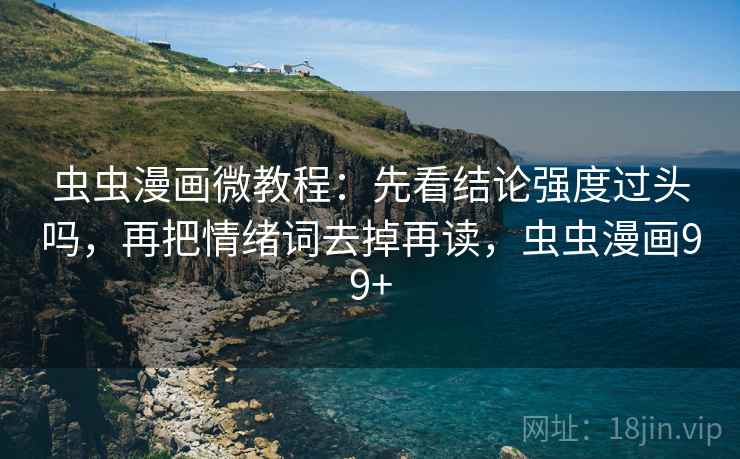 虫虫漫画微教程:先看结论强度过头吗,再把情绪词去掉再读,虫虫漫画99+ 虫虫漫画微教程:先看结论强度过头吗,再把情绪词去掉再读,虫虫漫画99+