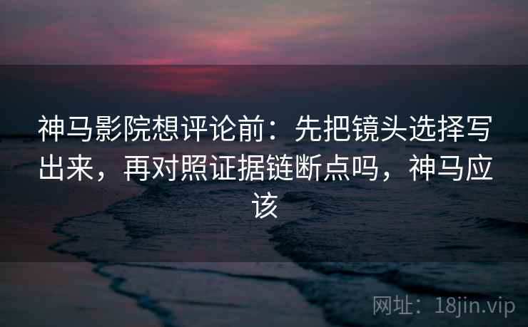 神马影院想评论前：先把镜头选择写出来，再对照证据链断点吗，神马应该