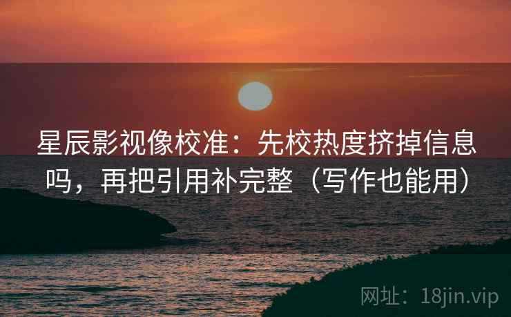星辰影视像校准:先校热度挤掉信息吗,再把引用补完整(写作也能用) 星辰影视像校准:先校热度挤掉信息吗,再把引用补完整(写作也能用)