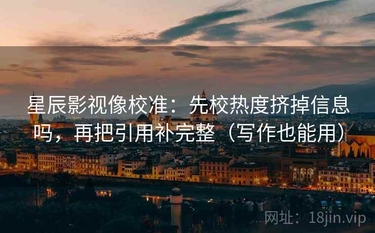 星辰影视像校准:先校热度挤掉信息吗,再把引用补完整(写作也能用) 星辰影视像校准:先校热度挤掉信息吗,再把引用补完整(写作也能用)