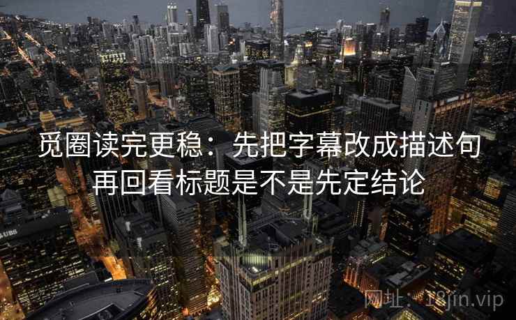 觅圈读完更稳：先把字幕改成描述句再回看标题是不是先定结论