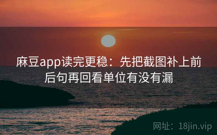 麻豆app读完更稳:先把截图补上前后句再回看单位有没有漏 麻豆app读完更稳:先把截图补上前后句再回看单位有没有漏