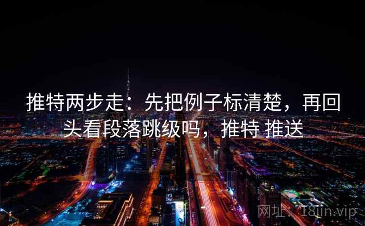 推特两步走:先把例子标清楚,再回头看段落跳级吗,推特 推送 推特两步走:先把例子标清楚,再回头看段落跳级吗,推特 推送