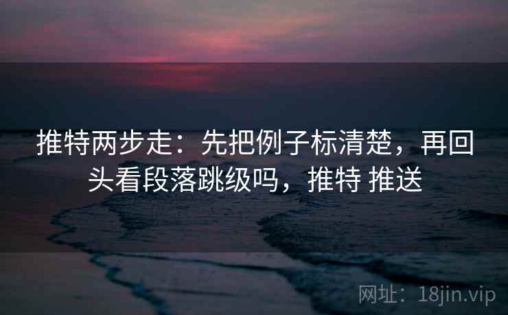 推特两步走:先把例子标清楚,再回头看段落跳级吗,推特 推送 推特两步走:先把例子标清楚,再回头看段落跳级吗,推特 推送