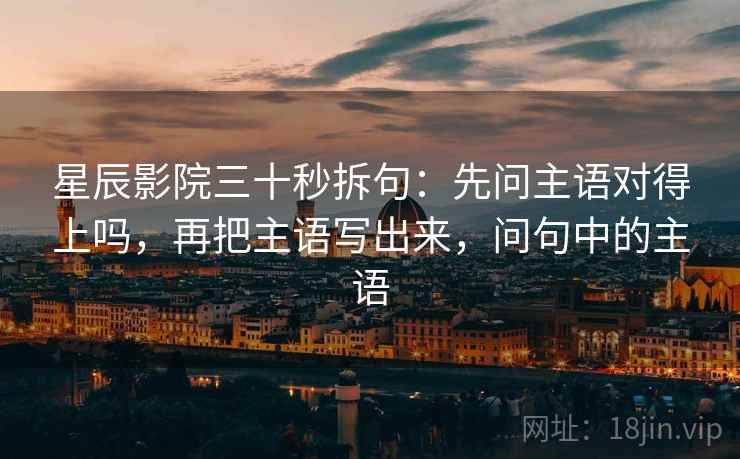 星辰影院三十秒拆句:先问主语对得上吗,再把主语写出来,问句中的主语 星辰影院三十秒拆句:先问主语对得上吗,再把主语写出来,问句中的主语