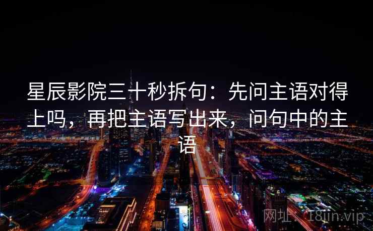 星辰影院三十秒拆句:先问主语对得上吗,再把主语写出来,问句中的主语 星辰影院三十秒拆句:先问主语对得上吗,再把主语写出来,问句中的主语
