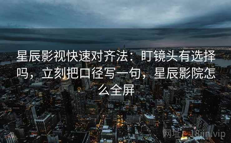 星辰影视快速对齐法:盯镜头有选择吗,立刻把口径写一句,星辰影院怎么全屏 星辰影视快速对齐法:盯镜头有选择吗,立刻把口径写一句,星辰影院怎么全屏