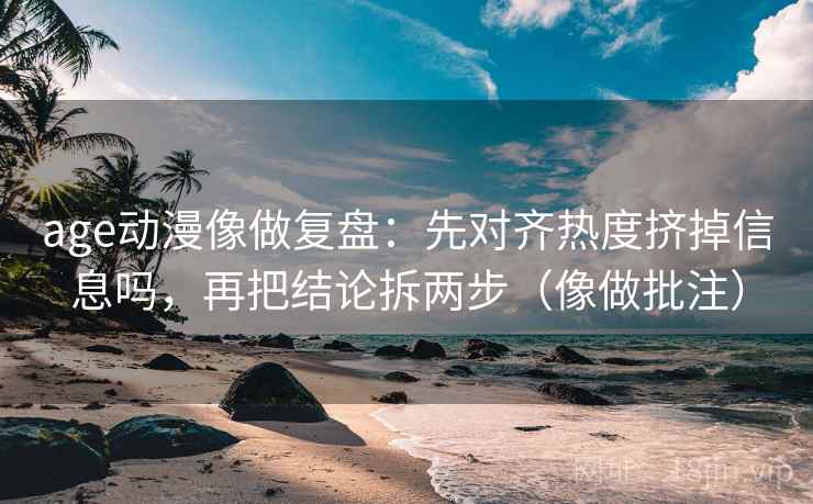 age动漫像做复盘:先对齐热度挤掉信息吗,再把结论拆两步(像做批注) age动漫像做复盘:先对齐热度挤掉信息吗,再把结论拆两步(像做批注)