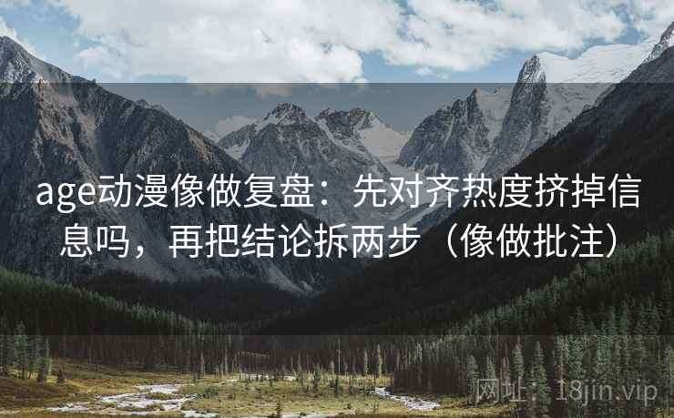 age动漫像做复盘:先对齐热度挤掉信息吗,再把结论拆两步(像做批注) age动漫像做复盘:先对齐热度挤掉信息吗,再把结论拆两步(像做批注)