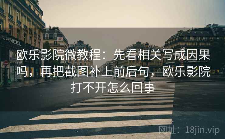 欧乐影院微教程:先看相关写成因果吗,再把截图补上前后句,欧乐影院打不开怎么回事 欧乐影院微教程:先看相关写成因果吗,再把截图补上前后句,欧乐影院打不开怎么回事