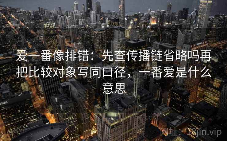 爱一番像排错：先查传播链省略吗再把比较对象写同口径，一番爱是什么意思