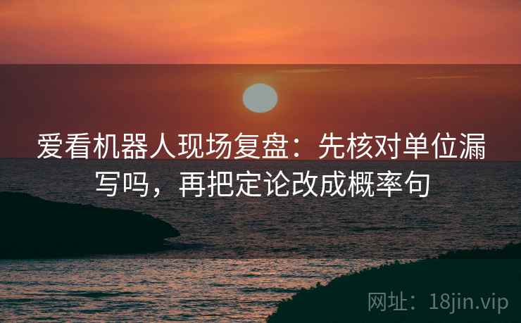 爱看机器人现场复盘:先核对单位漏写吗,再把定论改成概率句 爱看机器人现场复盘:先核对单位漏写吗,再把定论改成概率句
