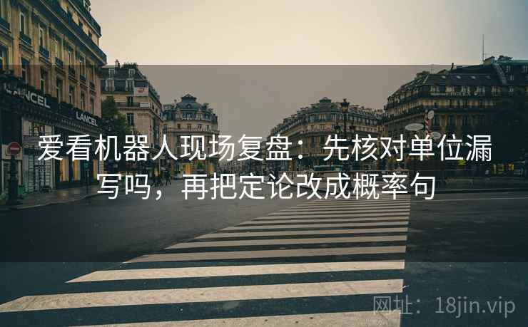爱看机器人现场复盘:先核对单位漏写吗,再把定论改成概率句 爱看机器人现场复盘:先核对单位漏写吗,再把定论改成概率句