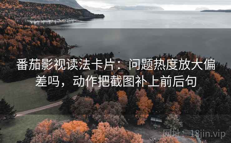 番茄影视读法卡片:问题热度放大偏差吗,动作把截图补上前后句 番茄影视读法卡片:问题热度放大偏差吗,动作把截图补上前后句
