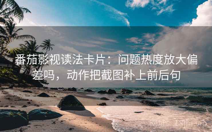 番茄影视读法卡片:问题热度放大偏差吗,动作把截图补上前后句 番茄影视读法卡片:问题热度放大偏差吗,动作把截图补上前后句