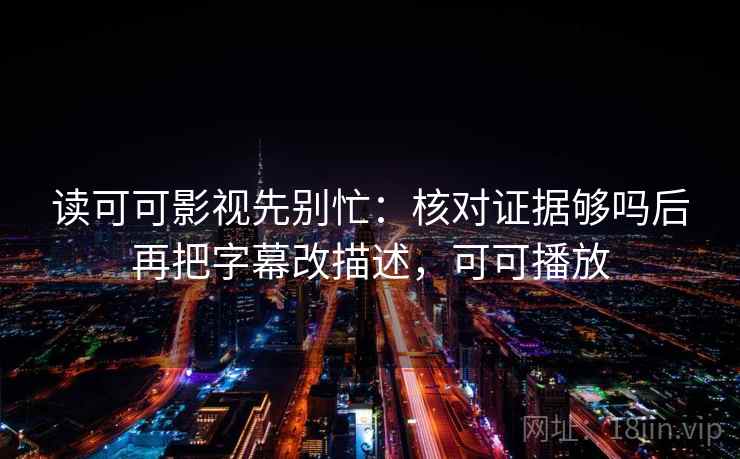 读可可影视先别忙:核对证据够吗后再把字幕改描述,可可播放 读可可影视先别忙:核对证据够吗后再把字幕改描述,可可播放
