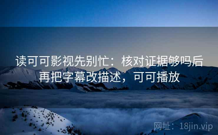 读可可影视先别忙:核对证据够吗后再把字幕改描述,可可播放 读可可影视先别忙:核对证据够吗后再把字幕改描述,可可播放