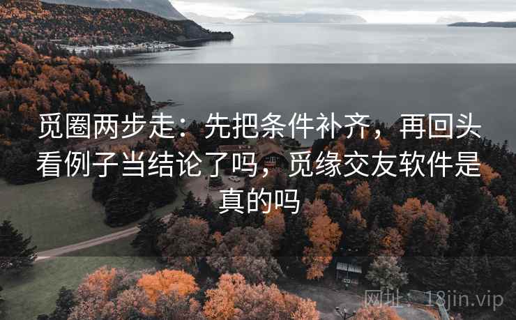 觅圈两步走:先把条件补齐,再回头看例子当结论了吗,觅缘交友软件是真的吗 觅圈两步走:先把条件补齐,再回头看例子当结论了吗,觅缘交友软件是真的吗